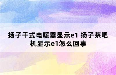 扬子干式电暖器显示e1 扬子茶吧机显示e1怎么回事